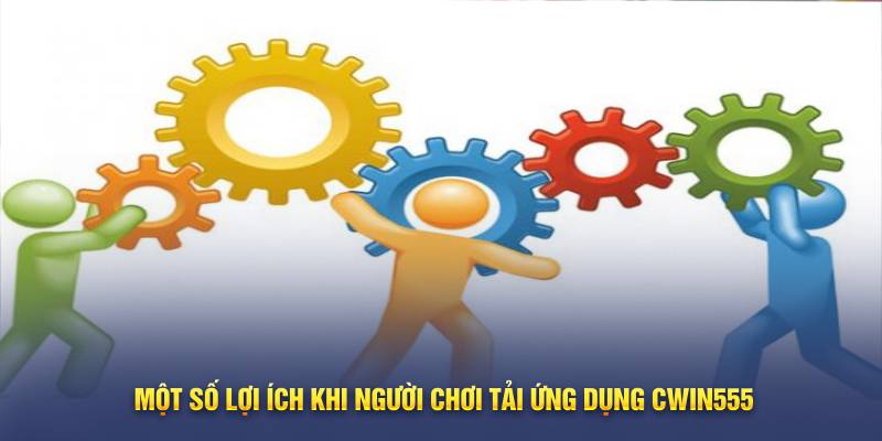 Một số lợi ích khi người chơi tải ứng dụng Cwin555